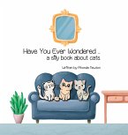 Have You Ever Wondered ... A Silly Book About Cats. Have You Ever Wondered ... A Silly Book About Cats.