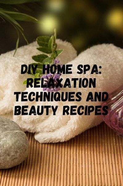 DIY Home Spa: Relaxation Techniques and Beauty Recipes (eBook, ePUB) DIY Home Spa: Relaxation Techniques and Beauty Recipes (eBook, ePUB)