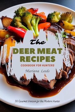 The Deer Meat Recipes Cookbook For Hunters: 30 Gourmet Venison for the Modern Hunter (eBook, ePUB) - Mariana, Leeds