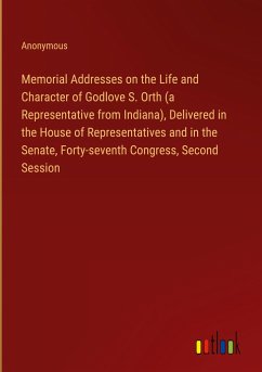 Memorial Addresses on the Life and Character of Godlove S. Orth (a Representative from Indiana), Delivered in the House of Representatives and in the Senate, Forty-seventh Congress, Second Session