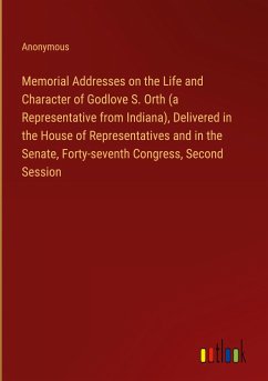 Memorial Addresses on the Life and Character of Godlove S. Orth (a Representative from Indiana), Delivered in the House of Representatives and in the Senate, Forty-seventh Congress, Second Session - Anonymous