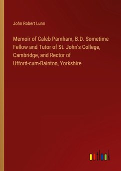 Memoir of Caleb Parnham, B.D. Sometime Fellow and Tutor of St. John's College, Cambridge, and Rector of Ufford-cum-Bainton, Yorkshire