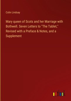 Mary queen of Scots and her Marriage with Bothwell. Seven Letters to &quote;The Tablet,&quote; Revised with a Preface & Notes, and a Supplement