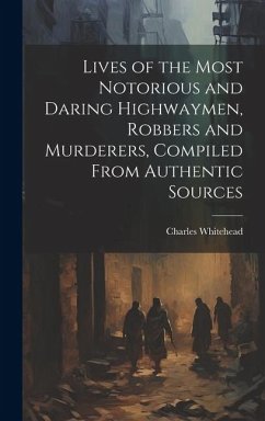 Lives of the Most Notorious and Daring Highwaymen, Robbers and Murderers, Compiled From Authentic Sources - Whitehead, Charles