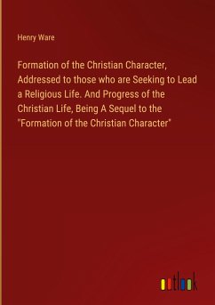 Formation of the Christian Character, Addressed to those who are Seeking to Lead a Religious Life. And Progress of the Christian Life, Being A Sequel to the &quote;Formation of the Christian Character&quote;