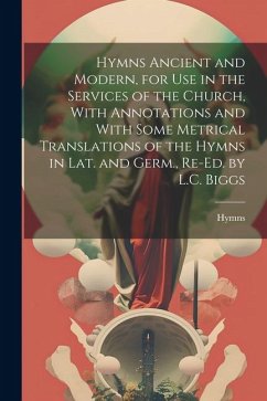 Hymns Ancient and Modern, for Use in the Services of the Church, With Annotations and With Some Metrical Translations of the Hymns in Lat. and Germ., Re-Ed. by L.C. Biggs - Hymns