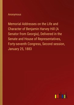Memorial Addresses on the Life and Character of Benjamin Harvey Hill (A Senator from Georgia), Delivered in the Senate and House of Representatives, Forty-seventh Congress, Second session, January 25, 1883