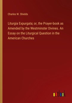 Liturgia Expurgata; or, the Prayer-book as Amended by the Westminster Divines. An Essay on the Liturgical Question in the American Churches - Shields, Charles W.