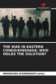 THE WAR IN EASTERN CONGO/KINSHASA: WHO HOLDS THE SOLUTION?