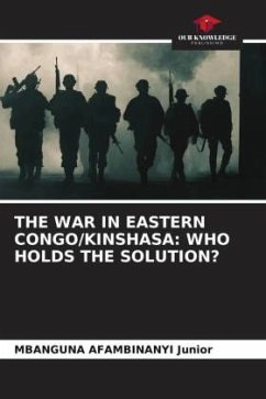 THE WAR IN EASTERN CONGO/KINSHASA: WHO HOLDS THE SOLUTION? - Junior, MBANGUNA AFAMBINANYI