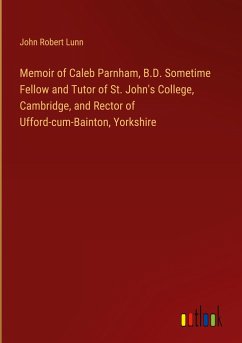 Memoir of Caleb Parnham, B.D. Sometime Fellow and Tutor of St. John's College, Cambridge, and Rector of Ufford-cum-Bainton, Yorkshire - Lunn, John Robert