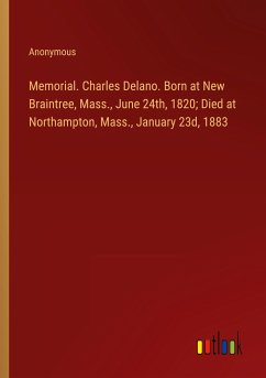 Memorial. Charles Delano. Born at New Braintree, Mass., June 24th, 1820; Died at Northampton, Mass., January 23d, 1883
