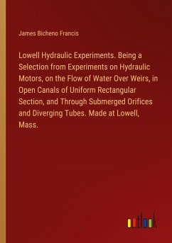 Lowell Hydraulic Experiments. Being a Selection from Experiments on Hydraulic Motors, on the Flow of Water Over Weirs, in Open Canals of Uniform Rectangular Section, and Through Submerged Orifices and Diverging Tubes. Made at Lowell, Mass. - Francis, James Bicheno