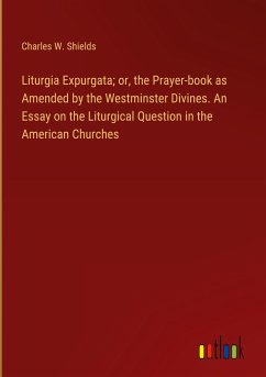 Liturgia Expurgata; or, the Prayer-book as Amended by the Westminster Divines. An Essay on the Liturgical Question in the American Churches