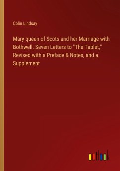 Mary queen of Scots and her Marriage with Bothwell. Seven Letters to &quote;The Tablet,&quote; Revised with a Preface & Notes, and a Supplement