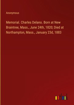 Memorial. Charles Delano. Born at New Braintree, Mass., June 24th, 1820; Died at Northampton, Mass., January 23d, 1883 - Anonymous