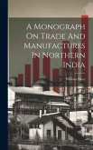 A Monograph On Trade And Manufactures In Northern India