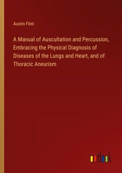 A Manual of Auscultation and Percussion, Embracing the Physical Diagnosis of Diseases of the Lungs and Heart, and of Thoracic Aneurism - Flint, Austin