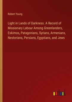 Light in Lands of Darkness. A Record of Missionary Labour Among Greenlanders, Eskimos, Patagonians, Syrians, Armenians, Nestorians, Persians, Egyptians, and Jews - Young, Robert