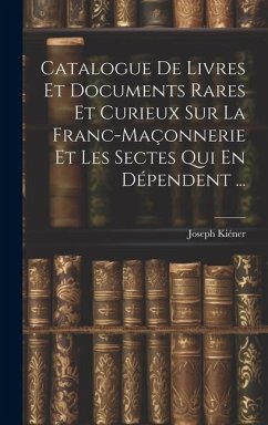 Catalogue De Livres Et Documents Rares Et Curieux Sur La Franc-Maçonnerie Et Les Sectes Qui En Dépendent ... - Kiéner, Joseph