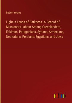 Light in Lands of Darkness. A Record of Missionary Labour Among Greenlanders, Eskimos, Patagonians, Syrians, Armenians, Nestorians, Persians, Egyptians, and Jews