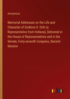Memorial Addresses on the Life and Character of Godlove S. Orth (a Representative from Indiana), Delivered in the House of Representatives and in the Senate, Forty-seventh Congress, Second Session