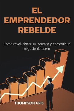 El Emprendedor Rebelde: Cómo Revolucionar su Industria y Construir un Negocio Duradero (eBook, ePUB) - Gris, Thompson