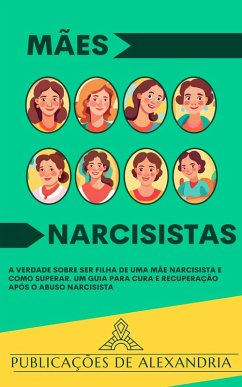 Mães Narcisistas: A Verdade sobre ser Filha de uma Mãe Narcisista e Como Superar. Um Guia para Cura e Recuperação após o Abuso Narcisista (eBook, ePUB) - de Alexandria, Publicações