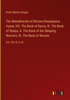 The Mahabharata of Khrisna-Dwaipayana Vyasa; VIII. The Book of Karna, IX. The Book of Shalya, X. The Book of the Sleeping Warriors, XI. The Book of Women - Ganguli, Kisari Mohan