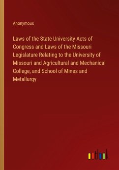 Laws of the State University Acts of Congress and Laws of the Missouri Legislature Relating to the University of Missouri and Agricultural and Mechanical College, and School of Mines and Metallurgy