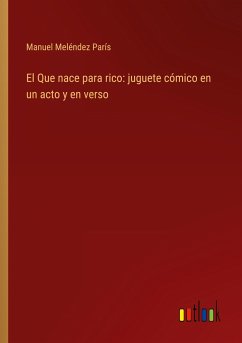 El Que nace para rico: juguete cómico en un acto y en verso - Meléndez París, Manuel