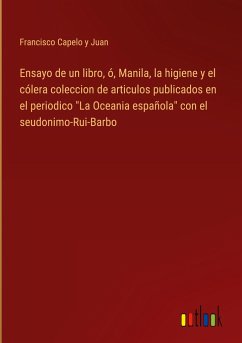 Ensayo de un libro, ó, Manila, la higiene y el cólera coleccion de articulos publicados en el periodico &quote;La Oceania española&quote; con el seudonimo-Rui-Barbo
