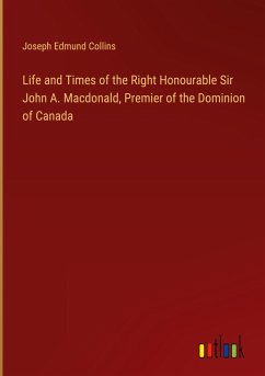 Life and Times of the Right Honourable Sir John A. Macdonald, Premier of the Dominion of Canada - Collins, Joseph Edmund