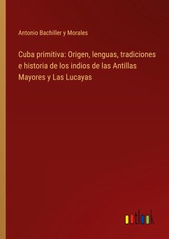 Cuba primitiva: Origen, lenguas, tradiciones e historia de los indios de las Antillas Mayores y Las Lucayas - Bachiller y Morales, Antonio
