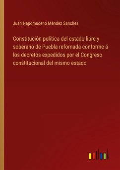 Constitución política del estado libre y soberano de Puebla refornada conforme á los decretos expedidos por el Congreso constitucional del mismo estado - Sanches, Juan Napomuceno Méndez