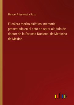 El cólera morbo asiático: memoria presentada en el acto de optar al título de doctor de la Escuela Nacional de Medicina de México