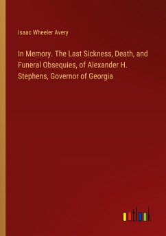 In Memory. The Last Sickness, Death, and Funeral Obsequies, of Alexander H. Stephens, Governor of Georgia - Avery, Isaac Wheeler
