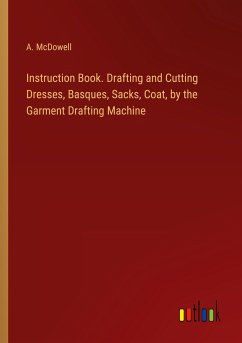 Instruction Book. Drafting and Cutting Dresses, Basques, Sacks, Coat, by the Garment Drafting Machine - McDowell, A.