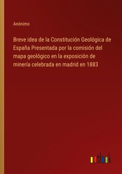 Breve idea de la Constitución Geológica de España Presentada por la comisión del mapa geológico en la exposición de minería celebrada en madrid en 1883