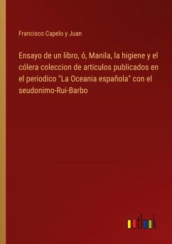 Ensayo de un libro, ó, Manila, la higiene y el cólera coleccion de articulos publicados en el periodico &quote;La Oceania española&quote; con el seudonimo-Rui-Barbo