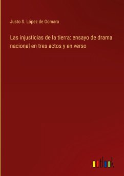 Las injusticias de la tierra: ensayo de drama nacional en tres actos y en verso - López de Gomara, Justo S.