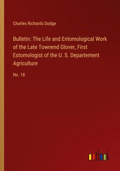 Bulletin: The Life and Entomological Work of the Late Townend Glover, First Estomologist of the U. S. Departement Agriculture - Dodge, Charles Richards