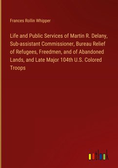 Life and Public Services of Martin R. Delany, Sub-assistant Commissioner, Bureau Relief of Refugees, Freedmen, and of Abandoned Lands, and Late Major 104th U.S. Colored Troops