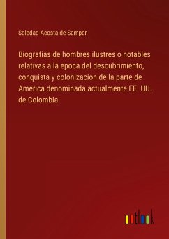 Biografias de hombres ilustres o notables relativas a la epoca del descubrimiento, conquista y colonizacion de la parte de America denominada actualmente EE. UU. de Colombia