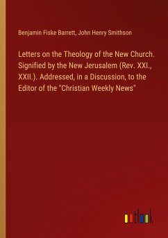 Letters on the Theology of the New Church. Signified by the New Jerusalem (Rev. XXI., XXII.). Addressed, in a Discussion, to the Editor of the 