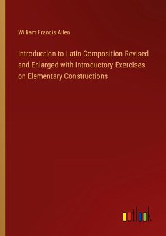 Introduction to Latin Composition Revised and Enlarged with Introductory Exercises on Elementary Constructions - Allen, William Francis