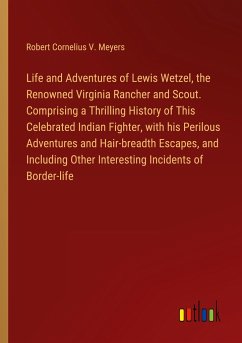 Life and Adventures of Lewis Wetzel, the Renowned Virginia Rancher and Scout. Comprising a Thrilling History of This Celebrated Indian Fighter, with his Perilous Adventures and Hair-breadth Escapes, and Including Other Interesting Incidents of Border-life - Meyers, Robert Cornelius V.