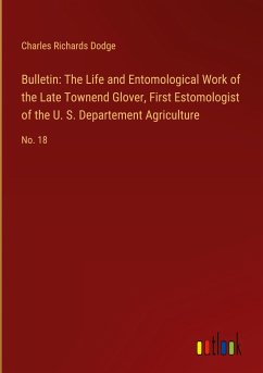 Bulletin: The Life and Entomological Work of the Late Townend Glover, First Estomologist of the U. S. Departement Agriculture