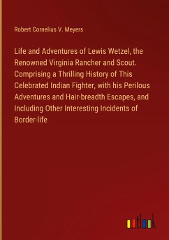 Life and Adventures of Lewis Wetzel, the Renowned Virginia Rancher and Scout. Comprising a Thrilling History of This Celebrated Indian Fighter, with his Perilous Adventures and Hair-breadth Escapes, and Including Other Interesting Incidents of Border-life - Meyers, Robert Cornelius V.