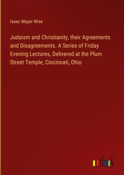 Judaism and Christianity, their Agreements and Disagreements. A Series of Friday Evening Lectures, Delivered at the Plum Street Temple, Cincinnati, Ohio - Wise, Isaac Mayer
